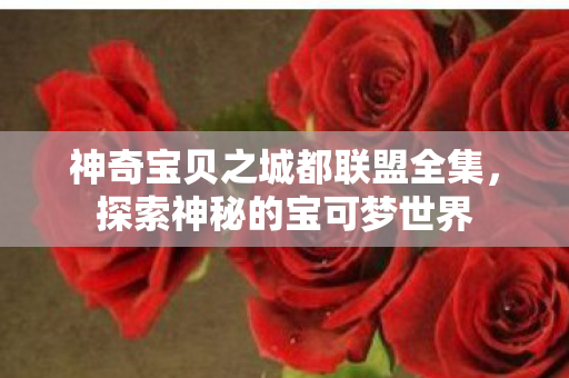 神奇宝贝之城都联盟全集,探索神秘的宝可梦世界 神奇宝贝之城都联盟全集,探索神秘的宝可梦世界