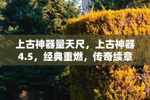 上古神器量天尺,上古神器4.5,经典重燃,传奇续章 上古神器量天尺,上古神器4.5,经典重燃,传奇续章