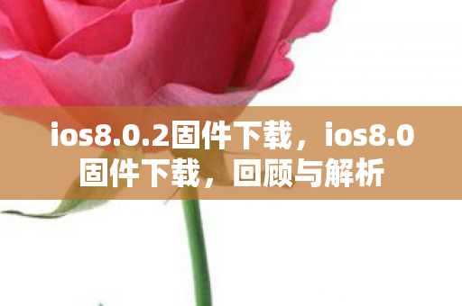 ios8.0.2固件下载,ios8.0固件下载,回顾与解析 ios8.0.2固件下载,ios8.0固件下载,回顾与解析