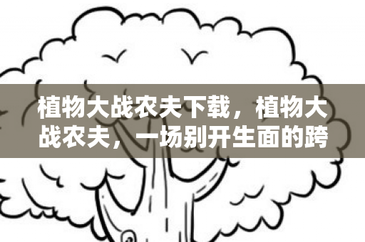 植物大战农夫下载,植物大战农夫,一场别开生面的跨界对决 植物大战农夫下载,植物大战农夫,一场别开生面的跨界对决