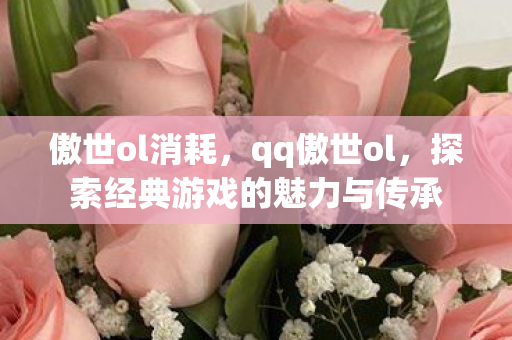 傲世ol消耗，qq傲世ol，探索经典游戏的魅力与传承