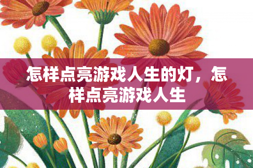 怎样点亮游戏人生的灯,怎样点亮游戏人生 怎样点亮游戏人生的灯,怎样点亮游戏人生