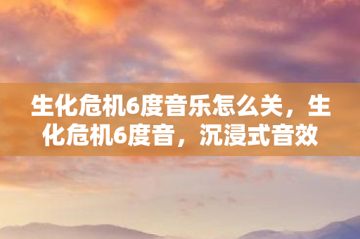 生化危机6度音乐怎么关,生化危机6度音,沉浸式音效体验与游戏变革 生化危机6度音乐怎么关,生化危机6度音,沉浸式音效体验与游戏变革