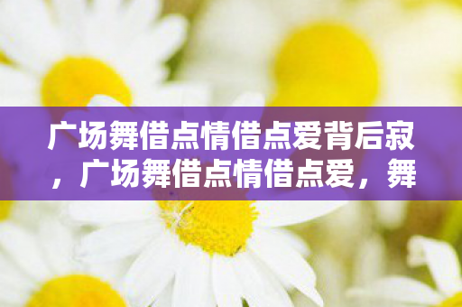 广场舞借点情借点爱背后寂，广场舞借点情借点爱，舞动生活的快乐旋律