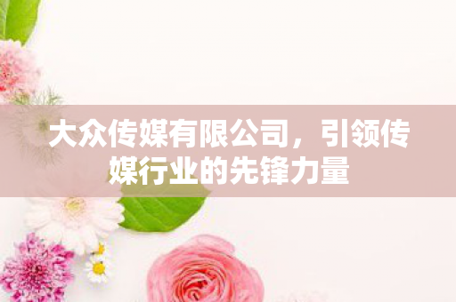 大众传媒有限公司,引领传媒行业的先锋力量 大众传媒有限公司,引领传媒行业的先锋力量