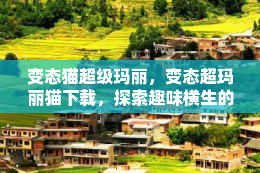 变态猫超级玛丽,变态超玛丽猫下载,探索趣味横生的游戏新体验 变态猫超级玛丽,变态超玛丽猫下载,探索趣味横生的游戏新体验
