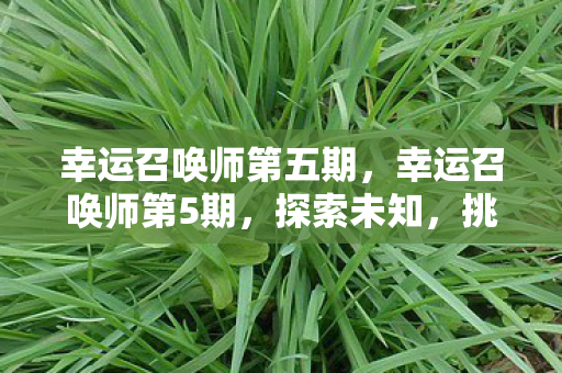 幸运召唤师第五期,幸运召唤师第5期,探索未知,挑战极限 幸运召唤师第五期,幸运召唤师第5期,探索未知,挑战极限