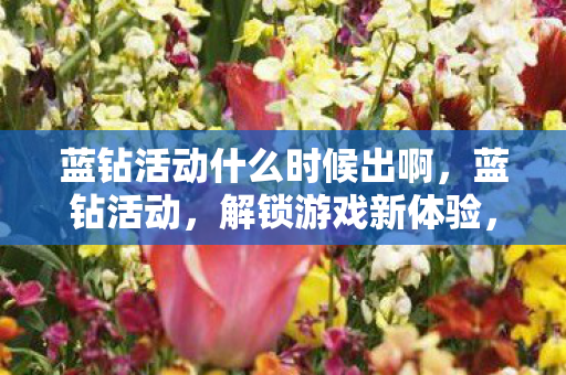 蓝钻活动什么时候出啊,蓝钻活动,解锁游戏新体验,尊享特权福利! 蓝钻活动什么时候出啊,蓝钻活动,解锁游戏新体验,尊享特权福利!