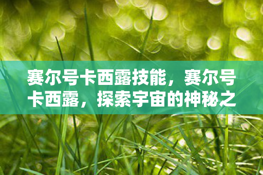 赛尔号卡西露技能,赛尔号卡西露,探索宇宙的神秘之旅 赛尔号卡西露技能,赛尔号卡西露,探索宇宙的神秘之旅