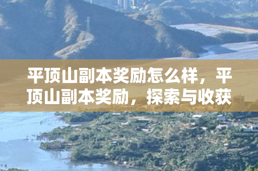平顶山副本奖励怎么样,平顶山副本奖励,探索与收获的双重喜悦 平顶山副本奖励怎么样,平顶山副本奖励,探索与收获的双重喜悦