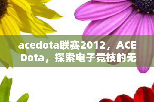acedota联赛2012,ACE Dota,探索电子竞技的无限可能 acedota联赛2012,ACE Dota,探索电子竞技的无限可能