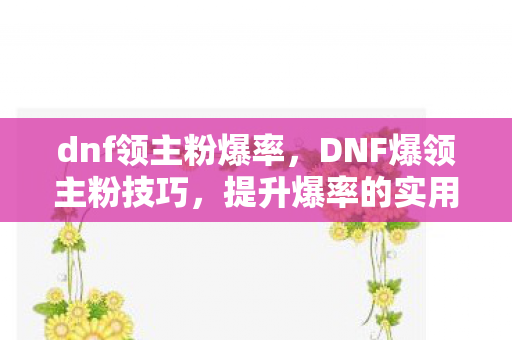 dnf领主粉爆率,DNF爆领主粉技巧,提升爆率的实用策略 dnf领主粉爆率,DNF爆领主粉技巧,提升爆率的实用策略