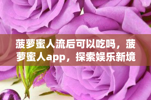 菠萝蜜人流后可以吃吗,菠萝蜜人app,探索娱乐新境界,尽享高清影视盛宴 菠萝蜜人流后可以吃吗,菠萝蜜人app,探索娱乐新境界,尽享高清影视盛宴