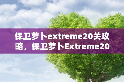 保卫萝卜extreme20关攻略,保卫萝卜Extreme20,挑战与乐趣并存的塔防新篇章 保卫萝卜extreme20关攻略,保卫萝卜Extreme20,挑战与乐趣并存的塔防新篇章