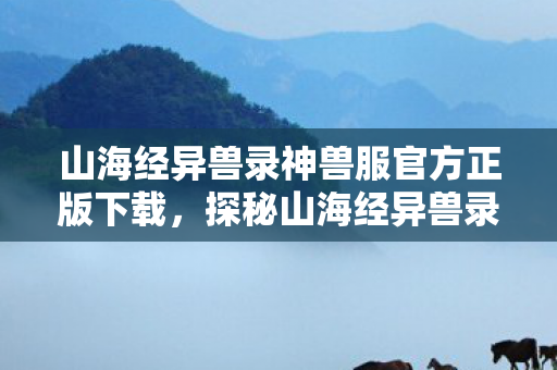 山海经异兽录神兽服官方正版下载,探秘山海经异兽录中的神秘神兽 山海经异兽录神兽服官方正版下载,探秘山海经异兽录中的神秘神兽