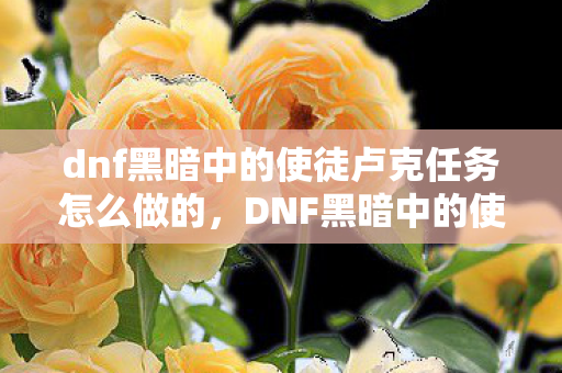 dnf黑暗中的使徒卢克任务怎么做的，DNF黑暗中的使徒卢克任务攻略