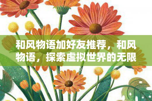 和风物语加好友推荐,和风物语,探索虚拟世界的无限可能 和风物语加好友推荐,和风物语,探索虚拟世界的无限可能