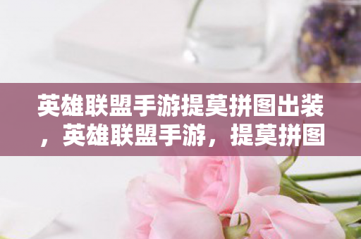 英雄联盟手游提莫拼图出装,英雄联盟手游,提莫拼图的奇妙冒险 英雄联盟手游提莫拼图出装,英雄联盟手游,提莫拼图的奇妙冒险