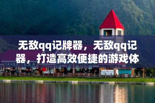 无敌qq记牌器,无敌qq记器,打造高效便捷的游戏体验 无敌qq记牌器,无敌qq记器,打造高效便捷的游戏体验