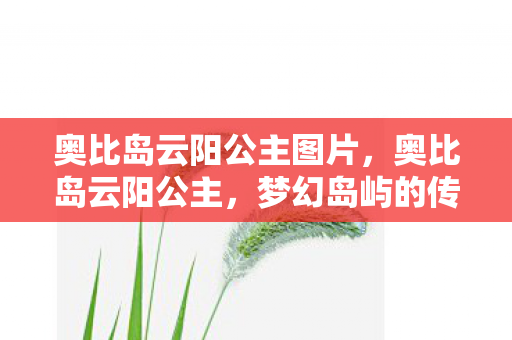 奥比岛云阳公主图片,奥比岛云阳公主,梦幻岛屿的传奇公主 奥比岛云阳公主图片,奥比岛云阳公主,梦幻岛屿的传奇公主