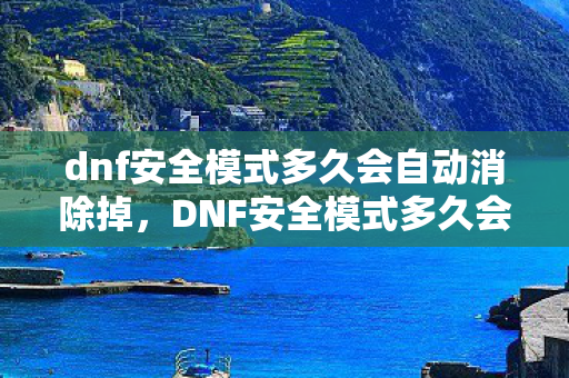 dnf安全模式多久会自动消除掉,DNF安全模式多久会自动消除 dnf安全模式多久会自动消除掉,DNF安全模式多久会自动消除