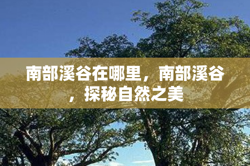 南部溪谷在哪里,南部溪谷,探秘自然之美 南部溪谷在哪里,南部溪谷,探秘自然之美