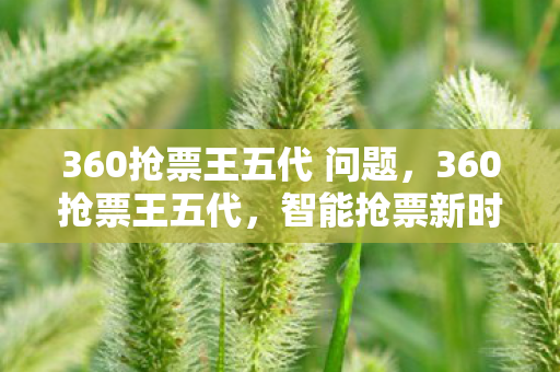 360抢票王五代 问题,360抢票王五代,智能抢票新时代 360抢票王五代 问题,360抢票王五代,智能抢票新时代