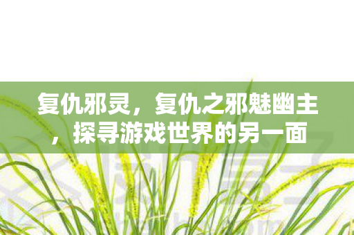 复仇邪灵,复仇之邪魅幽主,探寻游戏世界的另一面 复仇邪灵,复仇之邪魅幽主,探寻游戏世界的另一面