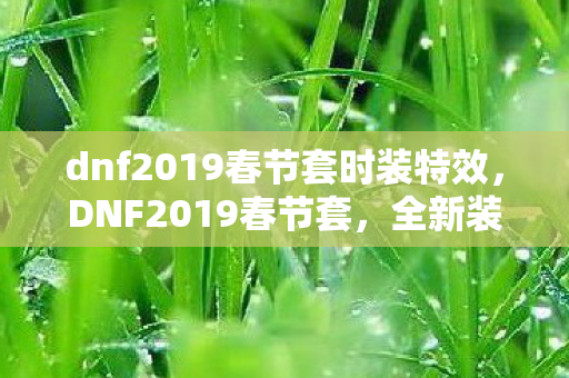 dnf2019春节套时装特效,DNF2019春节套,全新装扮与宠物,为勇士们增添节日氛围 dnf2019春节套时装特效,DNF2019春节套,全新装扮与宠物,为勇士们增添节日氛围