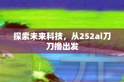 探索未来科技,从252ai刀刀撸出发 探索未来科技,从252ai刀刀撸出发