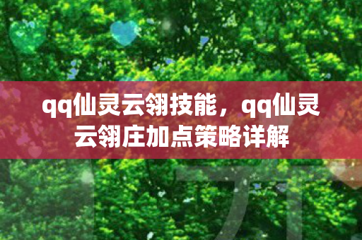 qq仙灵云翎技能，qq仙灵云翎庄加点策略详解