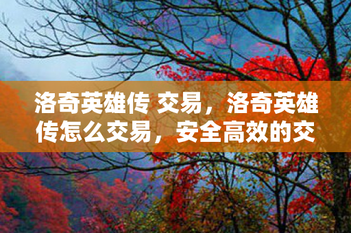 洛奇英雄传 交易,洛奇英雄传怎么交易,安全高效的交易指南 洛奇英雄传 交易,洛奇英雄传怎么交易,安全高效的交易指南