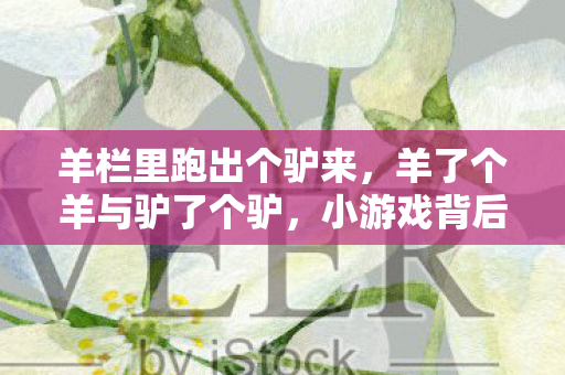 羊栏里跑出个驴来，羊了个羊与驴了个驴，小游戏背后的创新与挑战