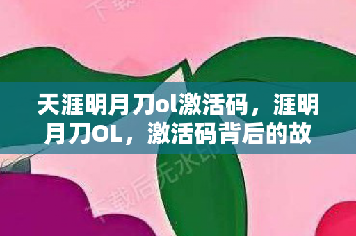 天涯明月刀ol激活码,涯明月刀OL,激活码背后的故事 天涯明月刀ol激活码,涯明月刀OL,激活码背后的故事