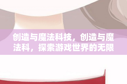 创造与魔法科技,创造与魔法科,探索游戏世界的无限可能 创造与魔法科技,创造与魔法科,探索游戏世界的无限可能