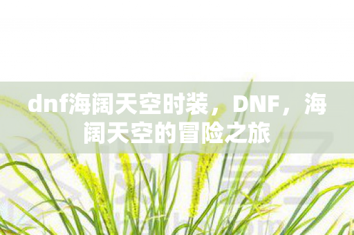 dnf海阔天空时装,DNF,海阔天空的冒险之旅 dnf海阔天空时装,DNF,海阔天空的冒险之旅