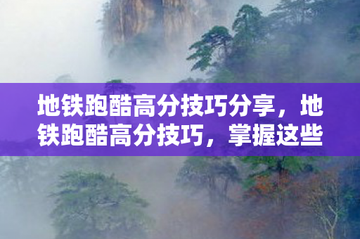 地铁跑酷高分技巧分享，地铁跑酷高分技巧，掌握这些技巧，轻松突破高分瓶颈