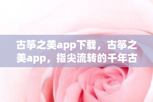 古筝之美app下载，古筝之美app，指尖流转的千年古韵