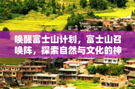 唤醒富士山计划,富士山召唤阵,探索自然与文化的神秘交汇 唤醒富士山计划,富士山召唤阵,探索自然与文化的神秘交汇