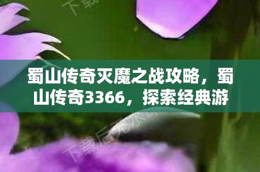 蜀山传奇灭魔之战攻略,蜀山传奇3366,探索经典游戏的魅力与传承 蜀山传奇灭魔之战攻略,蜀山传奇3366,探索经典游戏的魅力与传承
