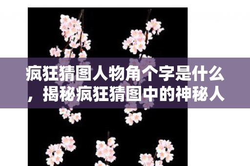 疯狂猜图人物角个字是什么,揭秘疯狂猜图中的神秘人物角,跨越时空的解谜之旅 疯狂猜图人物角个字是什么,揭秘疯狂猜图中的神秘人物角,跨越时空的解谜之旅