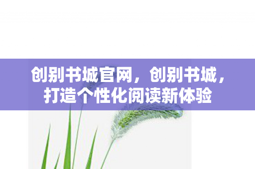 创别书城官网,创别书城,打造个性化阅读新体验 创别书城官网,创别书城,打造个性化阅读新体验