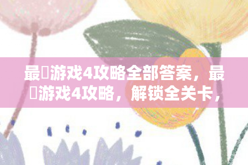 最囧游戏4攻略全部答案，最囧游戏4攻略，解锁全关卡，笑对挑战！
