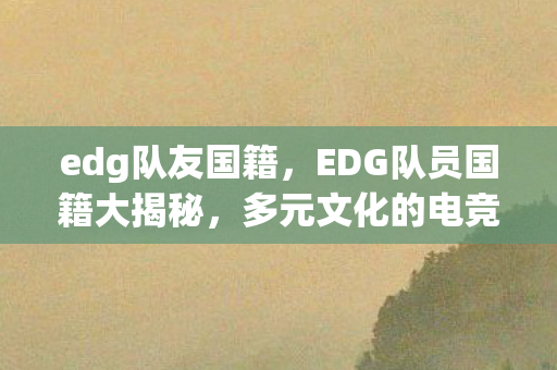 edg队友国籍，EDG队员国籍大揭秘，多元文化的电竞力量