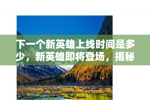 下一个新英雄上线时间是多少,新英雄即将登场,揭秘荣耀战纪全新英雄影刃剑客的上线时间 下一个新英雄上线时间是多少,新英雄即将登场,揭秘荣耀战纪全新英雄影刃剑客的上线时间