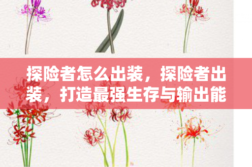 探险者怎么出装,探险者出装,打造最强生存与输出能力 探险者怎么出装,探险者出装,打造最强生存与输出能力