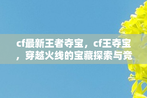 cf最新王者夺宝，cf王夺宝，穿越火线的宝藏探索与竞技盛宴