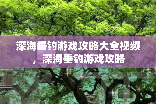 深海垂钓游戏攻略大全视频,深海垂钓游戏攻略 深海垂钓游戏攻略大全视频,深海垂钓游戏攻略
