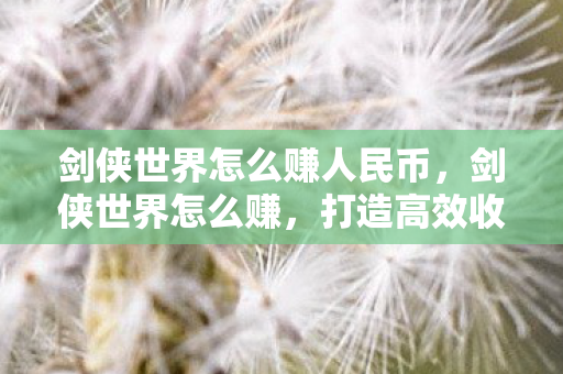 剑侠世界怎么赚人民币,剑侠世界怎么赚,打造高效收益的策略指南 剑侠世界怎么赚人民币,剑侠世界怎么赚,打造高效收益的策略指南
