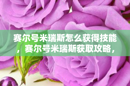 赛尔号米瑞斯怎么获得技能,赛尔号米瑞斯获取攻略,官方途径与策略分享 赛尔号米瑞斯怎么获得技能,赛尔号米瑞斯获取攻略,官方途径与策略分享